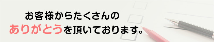 お客様からたくさんのありがとうを頂いております。